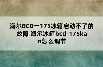 海尔BCD一175冰箱启动不了的故障 海尔冰箱bcd-175kan怎么调节